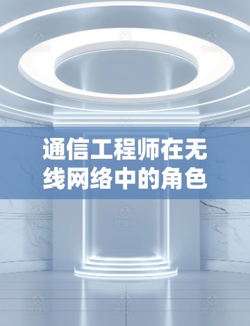 通信工程师在无线网络中的角色与挑战