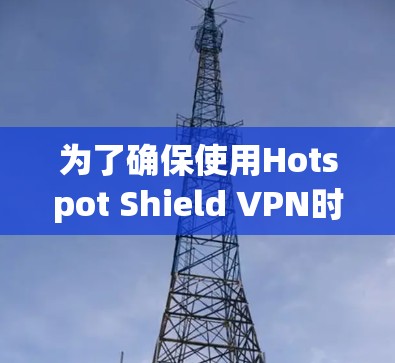 为了确保使用Hotspot Shield VPN时能够顺利连接，以下是一些步骤和建议