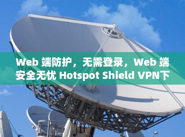 Web 端防护，无需登录，Web 端安全无忧 Hotspot Shield VPN下载