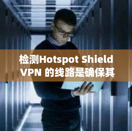 检测Hotspot Shield VPN 的线路是确保其安全性和稳定性的重要步骤。以下是一个详细的检测流程，帮助你确认你的VPN线路是否正常