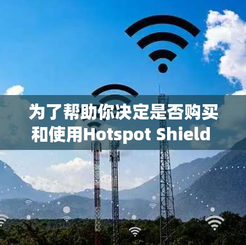 为了帮助你决定是否购买和使用Hotspot Shield VPN，以下是一些详细的步骤和建议