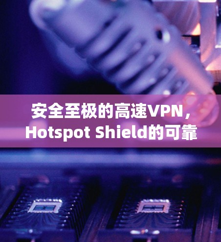 安全至极的高速VPN，Hotspot Shield的可靠性和安全性
