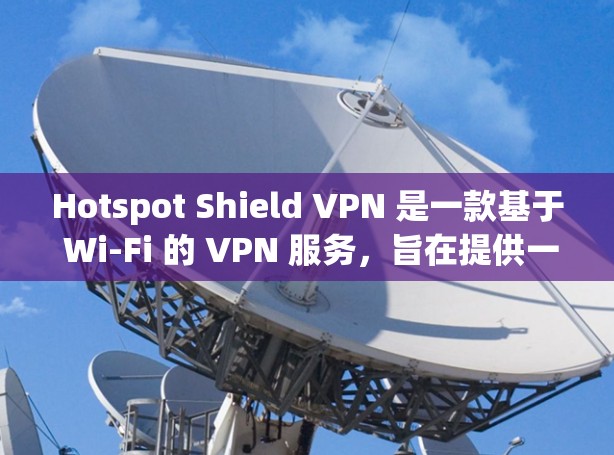 Hotspot Shield VPN 是一款基于 Wi-Fi 的 VPN 服务，旨在提供一个高效且安全的网络连接。以下是对它的详细体验