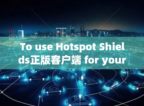 To use Hotspot Shields正版客户端 for your online activities,follow these organized steps: