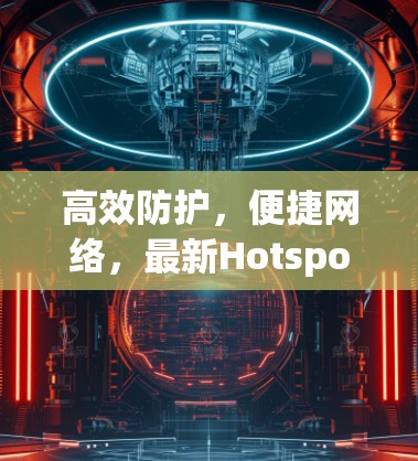 高效防护,便捷网络,最新HotspotShield VPN客户端推荐