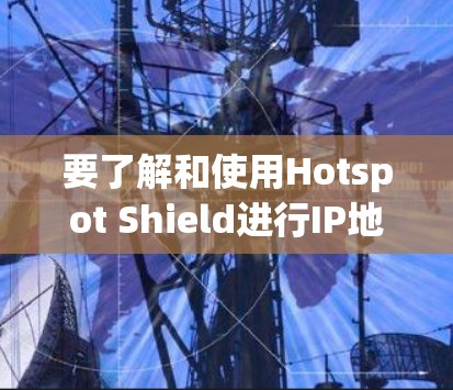 要了解和使用Hotspot Shield进行IP地址加密访问的设置和连接方法,可以按照以下步骤进行