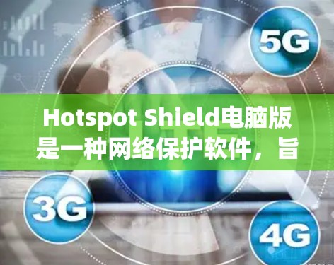 Hotspot Shield电脑版是一种网络保护软件，旨在通过扫描和防火墙阻止恶意软件和病毒，保护用户和设备免受网络攻击。以下是关于它的详细介绍
