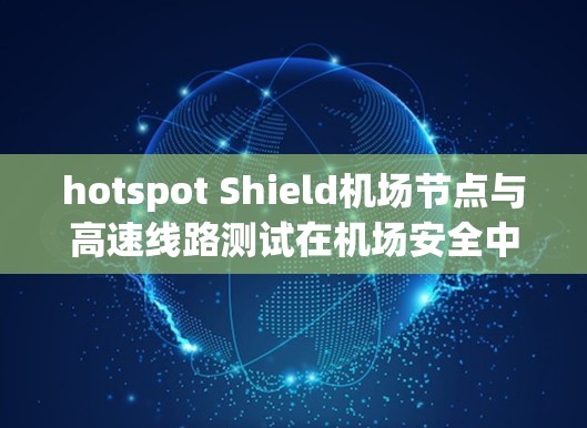 hotspot Shield机场节点与高速线路测试在机场安全中的重要性及其结合应用如下