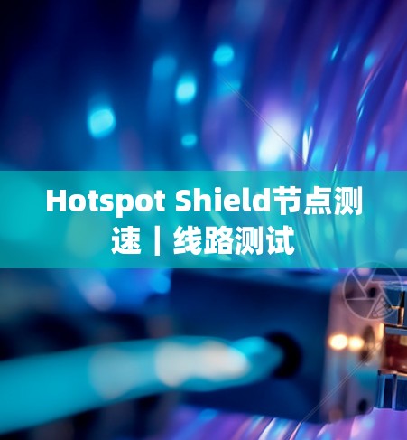 Hotspot Shield节点测速｜线路测试