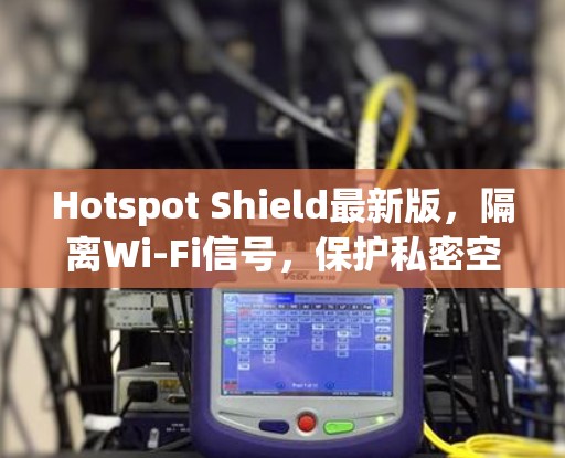 Hotspot Shield最新版，隔离Wi-Fi信号，保护私密空间