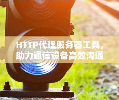 HTTP代理服务器工具，助力通信设备高效沟通