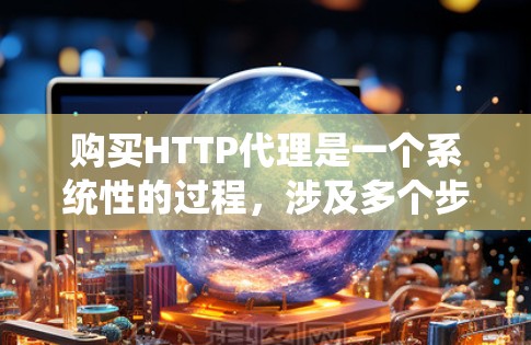 购买HTTP代理是一个系统性的过程，涉及多个步骤和注意事项。以下是一步步的指南，帮助您有效购买和使用HTTP代理