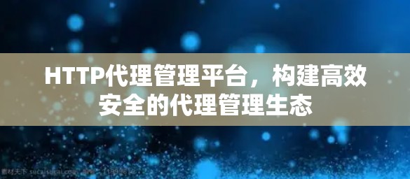HTTP代理管理平台，构建高效安全的代理管理生态