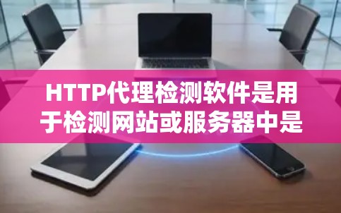 HTTP代理检测软件是用于检测网站或服务器中是否存在HTTP代理服务器的工具。以下是对该主题的详细分析和总结