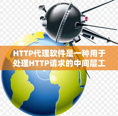 HTTP代理软件是一种用于处理HTTP请求的中间层工具，帮助用户在需要更高的性能或安全性的情况下，将HTTP请求发送到目标服务器。以下是对HTTP代理软件的概述和推荐