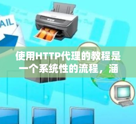 使用HTTP代理的教程是一个系统性的流程，涵盖了从基础操作到高级功能的各个方面。以下是一个详细的步骤指南，帮助你系统地学习使用HTTP代理