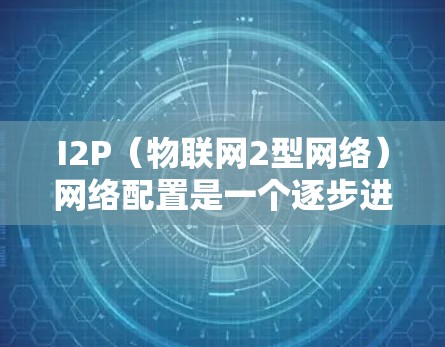 I2P（物联网2型网络）网络配置是一个逐步进行的过程，通常分为多个阶段。以下是一个详细的I2P网络配置步骤指南
