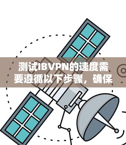 测试IBVPN的速度需要遵循以下步骤，确保测试的准确性和有效性