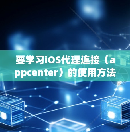 要学习iOS代理连接（appcenter）的使用方法，可以按照以下步骤进行