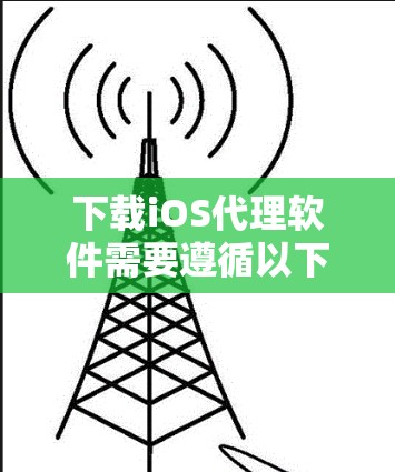 下载iOS代理软件需要遵循以下步骤，确保安全且合法