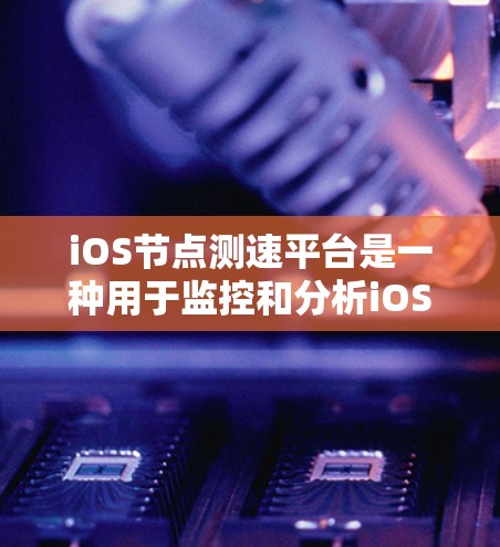 iOS节点测速平台是一种用于监控和分析iOS设备网络流量的工具，帮助开发者评估设备的网络稳定性并避免由于不稳定的网络导致的性能问题。以下是关于iOS节点测速平台的详细信息