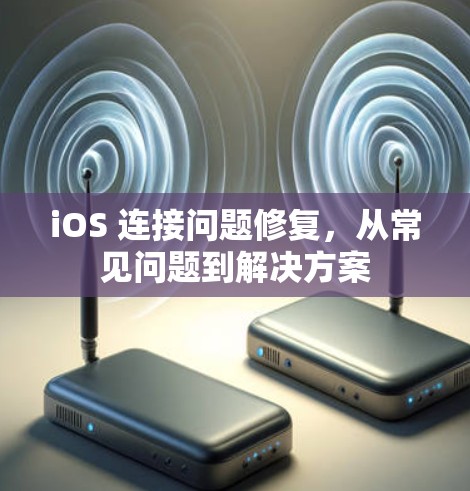iOS 连接问题修复，从常见问题到解决方案