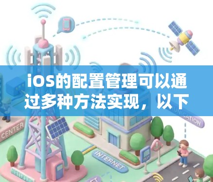 iOS的配置管理可以通过多种方法实现，以下是一个清晰的总结和指南