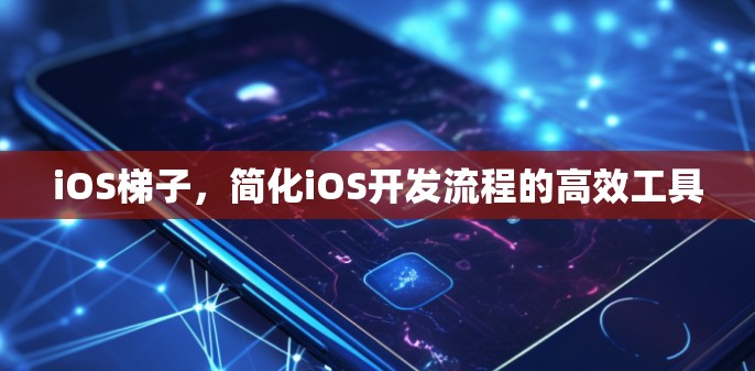 iOS<strong>梯子</strong>，简化iOS开发流程的高效工具