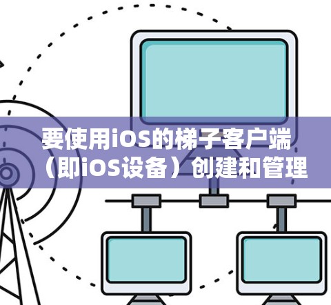要使用iOS的<strong>梯子</strong>客户端（即iOS设备）创建和管理应用程序，可以按照以下步骤进行