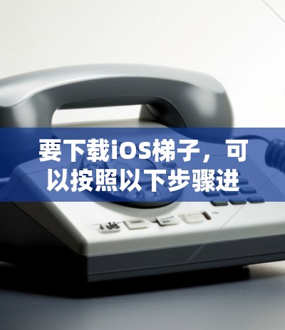 要下载iOS<strong>梯子</strong>，可以按照以下步骤进行