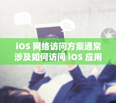iOS 网络访问方案通常涉及如何访问 iOS 应用程序中的资源，包括本地服务器、远程服务器、日志、文件等。以下是详细的 iOS 网络访问方案