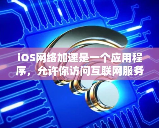 iOS网络加速是一个应用程序，允许你访问互联网服务时，网络流量更快地通过iOS设备传输到你的手机。这种加速通常基于iOS设备的硬件特性，比如大规模的移动核心和高速网络带宽