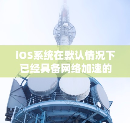 iOS系统在默认情况下已经具备网络加速的功能，因此理论上iOS不需要手动加速。但为了更好地优化用户体验，可以考虑以下方案