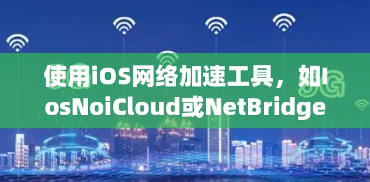 使用iOS网络加速工具，如IosNoiCloud或NetBridge，可以帮助你提升网络速度，特别是在需要上传下载大量文件或跨平台使用的情况下。以下是详细的步骤指南