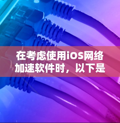 在考虑使用iOS网络加速软件时，以下是一些关键点和建议