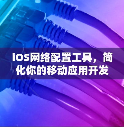 iOS网络配置工具，简化你的移动应用开发流程