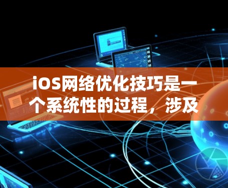 iOS网络优化技巧是一个系统性的过程，涉及多个方面，以下是一个结构化的总结