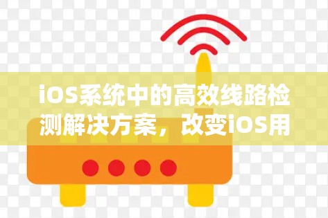 iOS系统中的高效线路检测解决方案，改变iOS用户体验的底层革命
