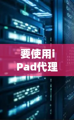 要使用iPad代理工具进行模拟和测试，以下是详细的步骤和建议