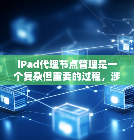iPad代理节点管理是一个复杂但重要的过程，涉及多个方面，从配置到管理再到监控，都需要仔细处理。以下是对iPad代理节点管理的详细总结