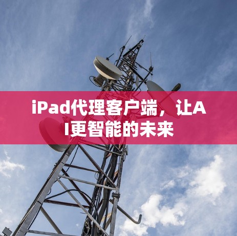 iPad代理客户端，让AI更智能的未来
