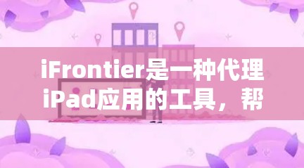 iFrontier是一种代理iPad应用的工具，帮助用户自动下载到第三方平台，节省下载时间。以下是关于iFrontier的详细介绍