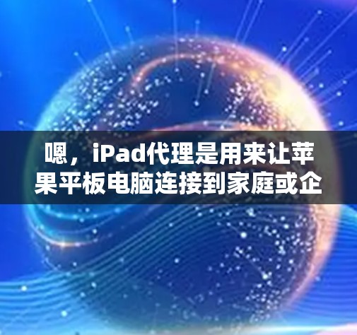 嗯，iPad代理是用来让苹果平板电脑连接到家庭或企业网络的工具，通常用于管理数据、管理应用或进行网络设备连接。如果你正在考虑使用iPad代理，或者需要了解如何设置它，以下是一个详细的教程指南