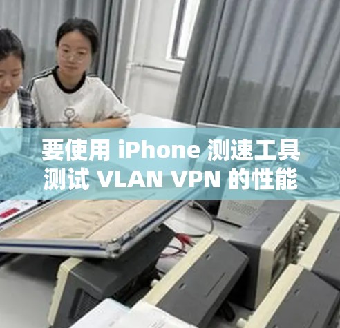 要使用 iPhone 测速工具测试 VLAN VPN 的性能，可以按照以下步骤操作