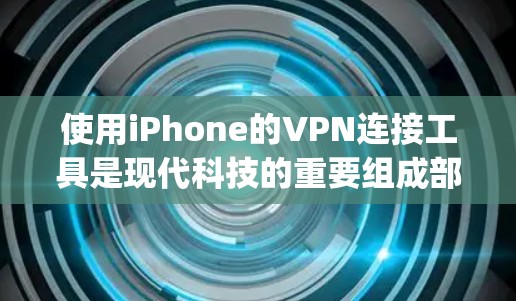 使用iPhone的VPN连接工具是现代科技的重要组成部分，能够帮助用户 securely连接互联网，提升隐私保护。以下是使用iPhone VPN 连接工具的步骤和注意事项