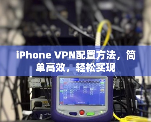 iPhone VPN配置方法，简单高效，轻松实现