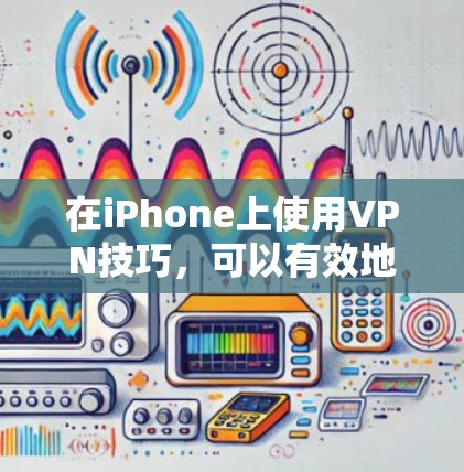 在iPhone上使用VPN技巧，可以有效地连接到国际网络，访问国外网站，同时保护隐私。以下是一些实用的步骤和技巧
