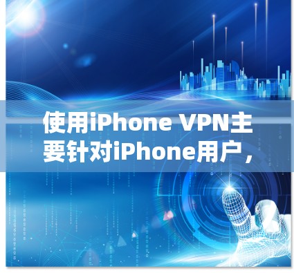 使用iPhone VPN主要针对iPhone用户，通过设置限制来管理数据流量。尽管功能复杂，但以下是对其使用的反思和建议