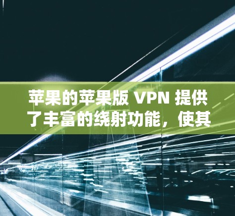 苹果的苹果版 <strong>VPN</strong> 提供了丰富的绕射功能,使其成为一种强大的网络过滤工具。以下是其主要特点和功能