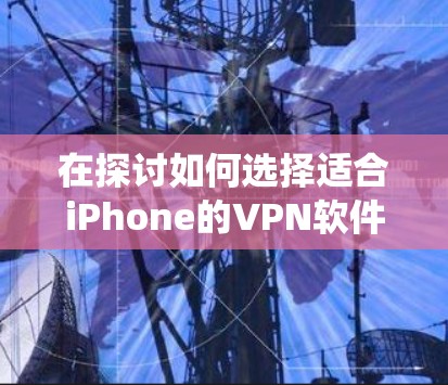 在探讨如何选择适合iPhone的<strong>VPN</strong>软件时,以下是一个系统化的指南,帮助你做出明智的选择